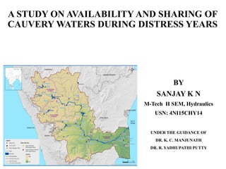 A STUDY ON AVAILABILITY AND SHARING OF
CAUVERY WATERS DURING DISTRESS YEARS
BY
SANJAY K N
M-Tech II SEM, Hydraulics
USN: 4NI15CHY14
UNDER THE GUIDANCE OF
DR. K. C. MANJUNATH
DR. R. YADHUPATHI PUTTY
 