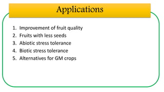 Applications
1. Improvement of fruit quality
2. Fruits with less seeds
3. Abiotic stress tolerance
4. Biotic stress tolerance
5. Alternatives for GM crops
 
