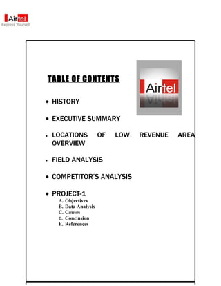 TABLE OF CONTENTS

• HISTORY

• EXECUTIVE SUMMARY

•    LOCATIONS           OF   LOW   REVENUE   AREA
     OVERVIEW

•    FIELD ANALYSIS

• COMPETITOR’S ANALYSIS

• PROJECT-1
      A. Objectives
      B. Data Analysis
      C. Causes
      D. Conclusion
      E. References
 
