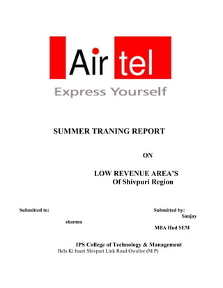 SUMMER TRANING REPORT

                                                      ON

                                LOW REVENUE AREA’S
                                   Of Shivpuri Region


Submitted to:                                              Submitted by:
                                                                      Sanjay
                   sharma
                                                            MBA IInd SEM


                        IPS College of Technology & Management
                Bela Ki bauri Shivpuri Link Road Gwalior (M P)
 