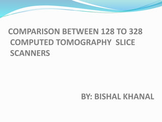 COMPARISON BETWEEN 128 TO 328
COMPUTED TOMOGRAPHY SLICE
SCANNERS
BY: BISHAL KHANAL
 