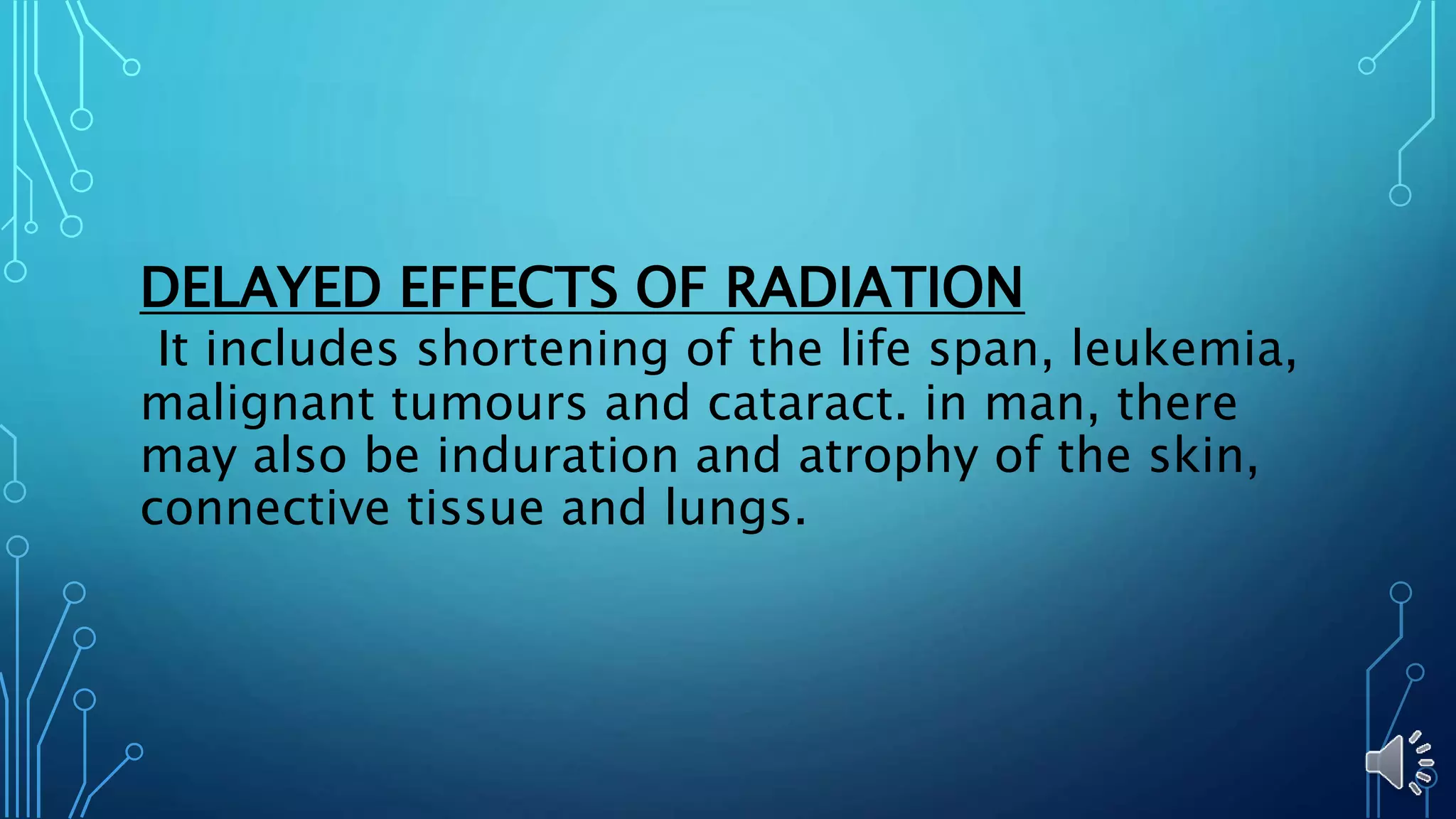 DELAYED EFFECTS OF RADIATION
It includes shortening of the life span, leukemia,
malignant tumours and cataract. in man, there
may also be induration and atrophy of the skin,
connective tissue and lungs.
 