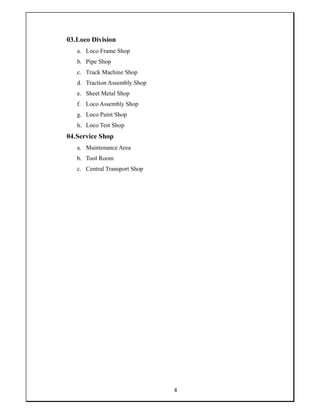 8
03.Loco Division
a. Loco Frame Shop
b. Pipe Shop
c. Truck Machine Shop
d. Traction Assembly Shop
e. Sheet Metal Shop
f. Loco Assembly Shop
g. Loco Paint Shop
h. Loco Test Shop
04.Service Shop
a. Maintenance Area
b. Tool Room
c. Central Transport Shop
 
