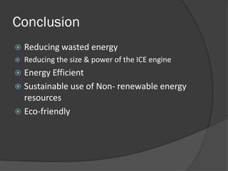 Conclusion
   Reducing wasted energy
   Reducing the size & power of the ICE engine
 Energy Efficient
 Sustainable use of Non- renewable energy
  resources
 Eco-friendly
 
