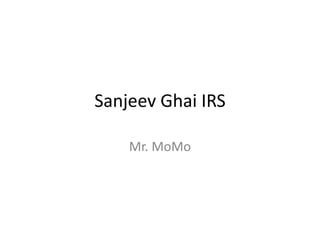 Sanjeev Ghai IRS 
Mr. MoMo 
 
