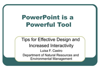 PowerPoint is a 
Powerful Tool 
Tips for Effective Design and 
Increased Interactivity 
Luisa F. Castro 
Department of Natural Resources and 
Environmental Management 
 