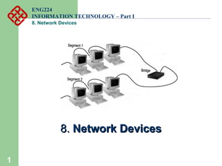 1 
ENG224 
INFORMATION TECHNOLOGY – Part I 
8. Network Devices 
88.. NNeettwwoorrkk DDeevviicceess 
 