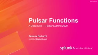 © 2020 SPLUNK INC.
Pulsar Functions
A Deep Dive | Pulsar Summit 2020
Sanjeev Kulkarni
sanjeevk@splunk.com
 