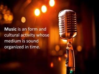 Music is an form and
cultural activity whose
medium is sound
organized in time.
 
