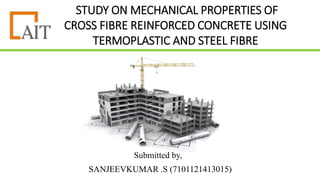 STUDY ON MECHANICAL PROPERTIES OF
CROSS FIBRE REINFORCED CONCRETE USING
TERMOPLASTIC AND STEEL FIBRE
SANJEEVKUMAR .S (7101121413015)
.
Submitted by,
 