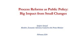 Process Reforms as Public Policy:
Big Impact from Small Changes
Sanjeev Sanyal
Member, Economic Advisory Council to the Prime Minister
February 2024
 