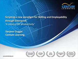 Scripting a new paradigm for Skilling and Employability
through Enterprise:
‘A catalyst for productivity’
Sanjeev Duggal
Centum Learning
 