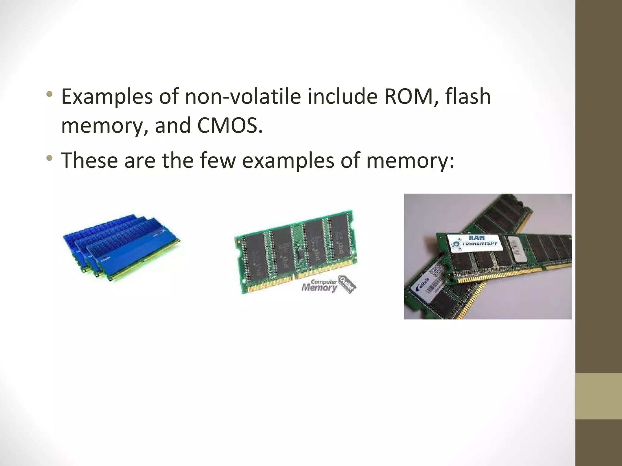 • Examples of non-volatile include ROM, flash
  memory, and CMOS.
• These are the few examples of memory:
 