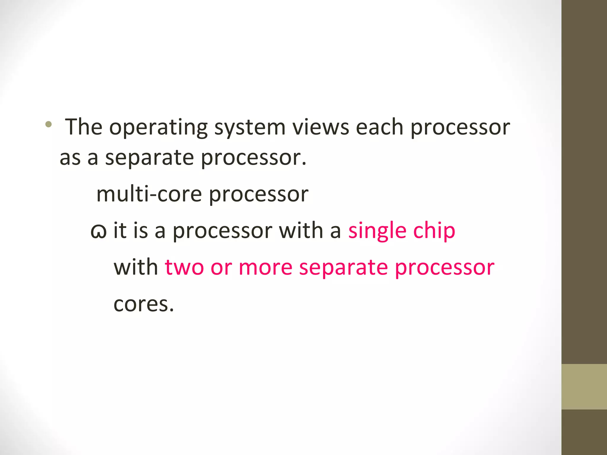 • The operating system views each processor
  as a separate processor.
      multi-core processor
     ɷ it is a processor with a single chip
        with two or more separate processor
        cores.
 