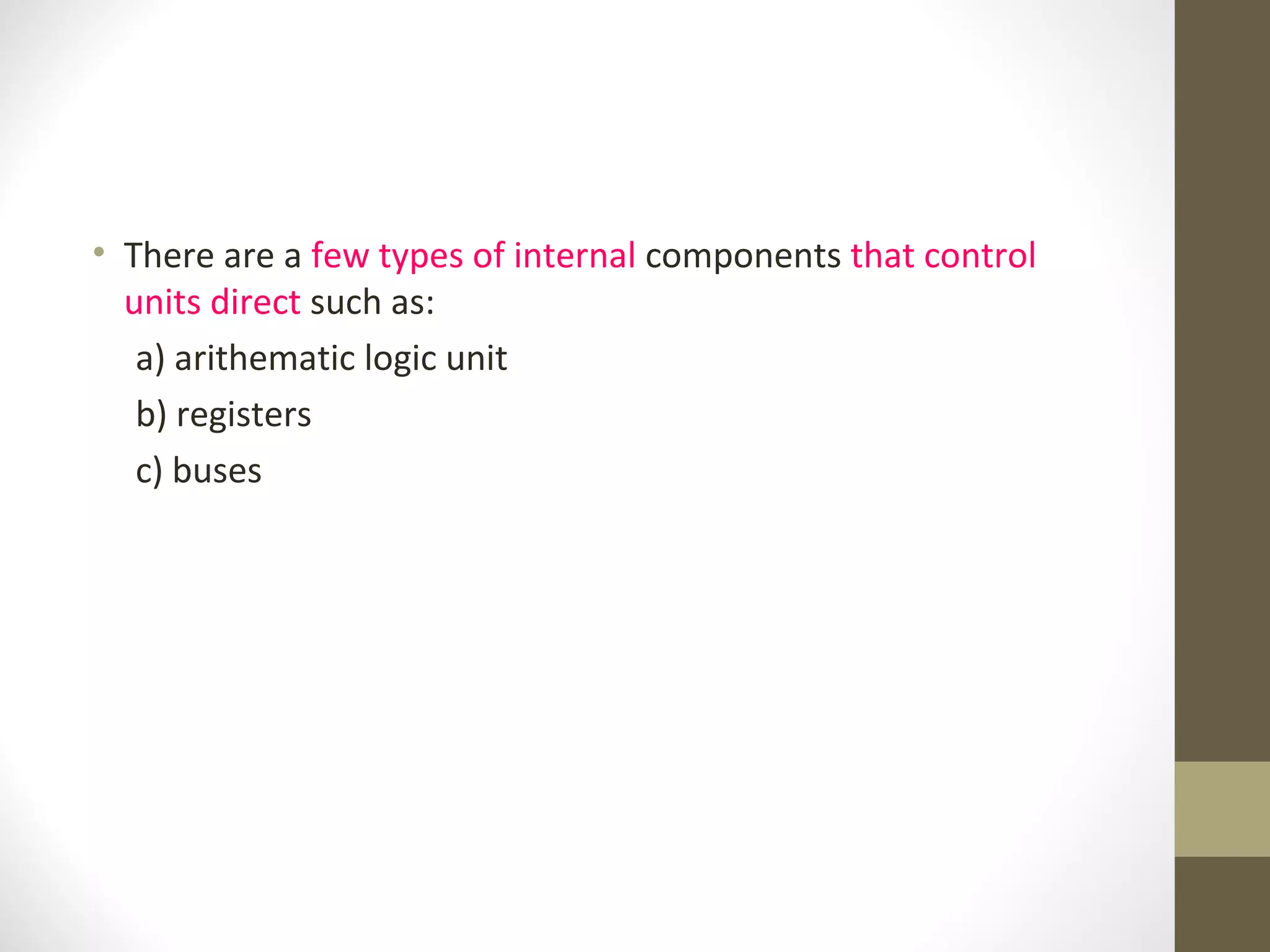 • There are a few types of internal components that control
  units direct such as:
   a) arithematic logic unit
   b) registers
   c) buses
 