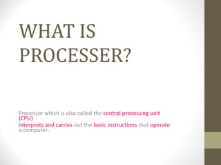WHAT IS
PROCESSER?

Processor which is also called the central processing unit
(CPU)
interprets and carries out the basic instructions that operate
a computer..
 