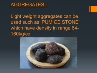 AGGREGATES:-
Light weight aggregates can be
used such as ‘PUMICE STONE’
which have density in range 64-
160kg/cc
 