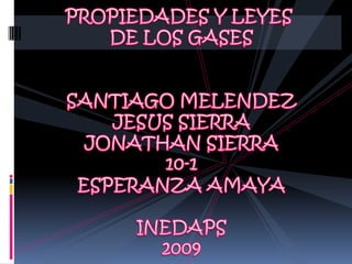 PROPIEDADES Y LEYES  DE LOS GASES SANTIAGO MELENDEZ JESUS SIERRA JONATHAN SIERRA 10-1 ESPERANZA AMAYA INEDAPS 2009 