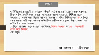 9. থশথশেকুিোে িোদুথড়ে অনুবেোবধ্ দুইখোথন নোটে েচনোে িুবর্োগ ছপবলন শেৎচে
থেন্তু নোটে দুখোথন ছশে েেবি নো পোেোে েোেণ র্েোক্রবি, থশথশেকুিোবেে
অিুস্থিো ও শেৎচবেে থনবজে িেোনে অিুস্থিো। র্থদও থশথশেকুিোে ে নোটেবে
িঞ্চস্থ েেোে অথিপ্রোবে অিিোপ্ত নোটেটিবে র্িীেনোে েোেবে থদবে ছলখোন এেং
ছিই নোটে িঞ্চস্থ েবেন।
এ থনবে শেৎচে আবিপ েবে েবলথ বলন, থশথশে আিোে ে এে 'আেোে'টো
ছলোপ েবে থদবেব ।
- ে েলুন।
প্রশ্ন-9
প্রশ্ন িংেলবন- িঞ্জীে ছঘোে
 