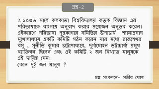 2. ১৯৩৬ িোবল েলেোিো থেশ্বথেদযোলে েিৃ ে থেজ্ঞোন এে
পথেিোেোবে েোংলোে অনুেোদ েেোে প্রবেোজন অনুিে েবেন।
এইেোেবণ পথেিোেো পুস্তেোগোে িথিথিে উপোচোর্ব শযোিোপ্রিোদ
িুবখোপোধ্যোে এেটি েথিটি গঠন েবেন র্োে িবধ্য েোজবশখে
েিু , িুনীথি কুিোে চবট্টোপোধ্যোে, দুগবোবিোহন িট্টোচোর্বয প্রিুখ
েযোথিগন থ বলন এেং ওই েথিটি ২ জন থেখযোি িোনুেবে
এই দোথেত্ব ছদন।
ছেোন দুই জন িোনুে ?
প্রশ্ন-2
প্রশ্ন িংেলবন- িঞ্জীে ছঘোে
 