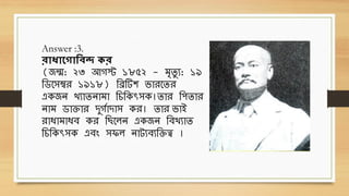 Answer :3.
রাধাপ্ট াববন্দ কর
(জন্ম: ২৩ আগস্ট ১৮৫২ - িৃিু য: ১৯
থিবিম্বে ১৯১৮) থিটিশ িোেবিে
এেজন খযোিনোিো থচথেৎিে।িোে থপিোে
নোি িোিোে দুগবোদোি েে। িোে িোই
েোধ্োিোধ্ে েে থ বলন এেজন থেখযোি
থচথেৎিে এেং িিল নোটযেযথিত্ব ।
 