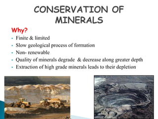 Why?
 Finite & limited
 Slow geological process of formation
 Non- renewable
 Quality of minerals degrade & decrease along greater depth
 Extraction of high grade minerals leads to their depletion
 