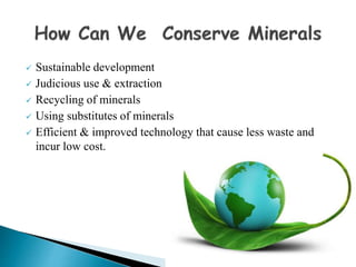  Sustainable development
 Judicious use & extraction
 Recycling of minerals
 Using substitutes of minerals
 Efficient & improved technology that cause less waste and
incur low cost.
 