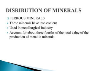  FERROUS MINERALS
 These minerals have iron content
 Used in metallurgical industry
 Account for about three fourths of the total value of the
production of metallic minerals.
 