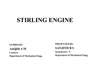 STIRLING ENGINE
GUIDED BY:
Amijith A M
Lecturer
Department of Mechanical Engg.
PRESENTED BY:
SANJITH B S
Sememester - 5
Department of Mechanical Engg.
 