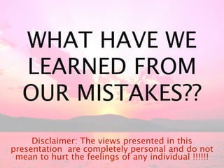 WHAT HAVE WE
  LEARNED FROM
  OUR MISTAKES??
     Disclaimer: The views presented in this
presentation are completely personal and do not
 mean to hurt the feelings of any individual !!!!!!
 