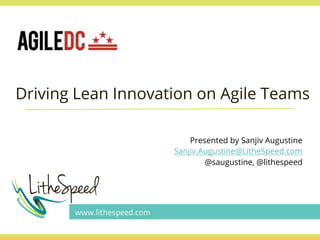 Driving Lean Innovation on Agile Teams
Presented by Sanjiv Augustine
Sanjiv.Augustine@LitheSpeed.com
@saugustine, @lithespeed

 