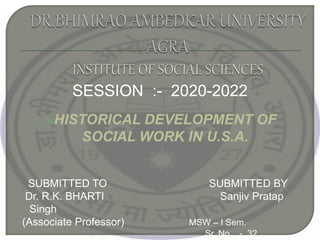 SESSION :- 2020-2022
HISTORICAL DEVELOPMENT OF
SOCIAL WORK IN U.S.A.
SUBMITTED TO SUBMITTED BY
Dr. R.K. BHARTI Sanjiv Pratap
Singh
(Associate Professor) MSW – I Sem.
Sr. No. - 32
 