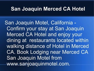 San Joaquin Merced CA Hotel San Joaquin Motel, California - Confirm your stay at San Joaquin Merced CA Hotel and enjoy your dining at  restaurants located within walking distance of Hotel in Merced CA. Book Lodging near Merced CA San Joaquin Motel from  www.sanjoaquinmotel.com. 
