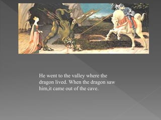He went to the valley where the
dragon lived. When the dragon saw
him,it came out of the cave.
 