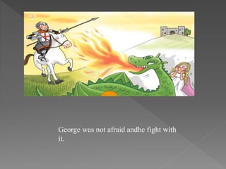 George was not afraid andhe fight with
it.
 