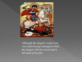 Although the dragon´s scale were
very hard,George managed to hurt
the dragon with his sword and it
fall dead at his feet.
 