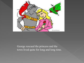 George rescued the princess and the
town lived quite for long and long time.
 