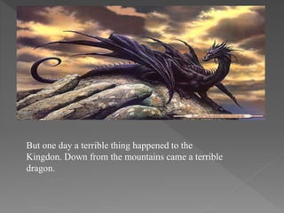 But one day a terrible thing happened to the
Kingdon. Down from the mountains came a terrible
dragon.
 