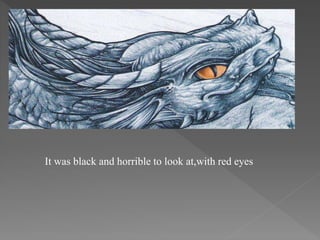 It was black and horrible to look at,with red eyes
 