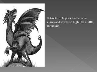 It has terrible jaws and terrible
claws,and it was so high like a little
mountain.
 