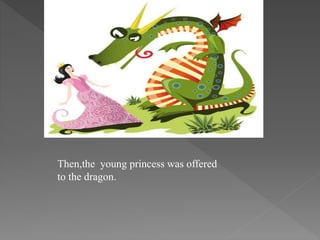 Then,the young princess was offered
to the dragon.
 