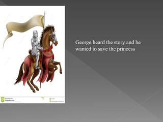 George heard the story and he
wanted to save the princess
 