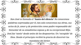 San José es llamado el "Santo del silencio" No conocemos
palabras expresadas por él, tan solo conocemos sus obras, sus
act...