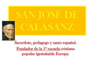 SAN JOSÉ DE
CALASANZ
Sacerdote, pedagogo y santo español.
Fundador de la 1º escuela cristiana
popular (gratuita)de Europa.

 