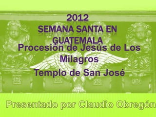 2012
    SEMANA SANTA EN
       GUATEMALA
Procesión de Jesús de Los
        Milagros
   Templo de San José
 