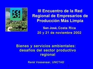 1
Bienes y servicios ambientales:
desafios del sector productivo
regional
René Vossenaar, UNCTAD
III Encuentro de la Red
Regional de Empresarios de
Producción Más Limpia
San José, Costa Rica
20 y 21 de noviembre 2002
 