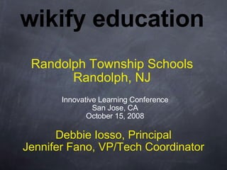 wikify education Randolph Township Schools Randolph, NJ Debbie Iosso, Principal Jennifer Fano, VP/Tech Coordinator Innovative Learning Conference San Jose, CA October 15, 2008 