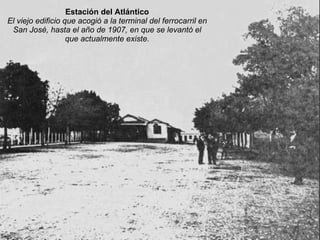 Estación del Atlántico El viejo edificio que acogió a la terminal del ferrocarril en San José, hasta el año de 1907, en que se levantó el que actualmente existe. 