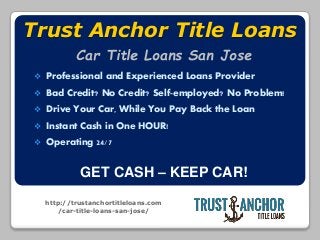 http://trustanchortitleloans.com
/car-title-loans-san-jose/
Trust Anchor Title Loans
 Professional and Experienced Loans Provider
 Bad Credit? No Credit? Self-employed? No Problem!
 Drive Your Car, While You Pay Back the Loan
 Instant Cash in One HOUR!
 Operating 24/7
GET CASH – KEEP CAR!
Car Title Loans San Jose
 