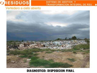 Vertedero a cielo abierto
RESIDUOS SISTEMA DE GESTION Y
TRANSFORMACION INTEGRAL DE RSU
DIAGNOSTICO: DISPOSICION FINAL